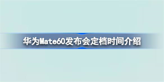 华为Mate60发布会定档时间是什么时候华为Mate60发布会定档时间介绍