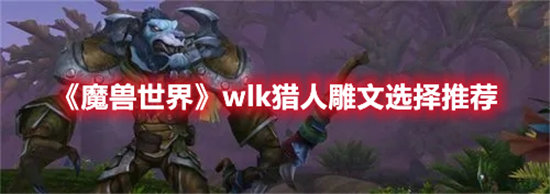 魔兽世界手游wlk猎人雕文选择推荐